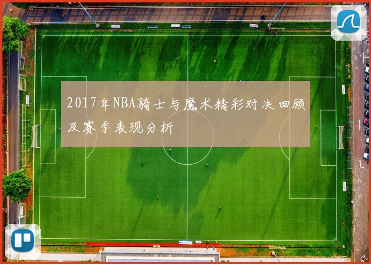 2017年NBA骑士与魔术精彩对决回顾及赛季表现分析