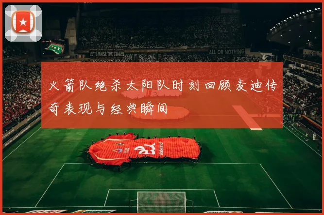 火箭队绝杀太阳队时刻回顾麦迪传奇表现与经典瞬间