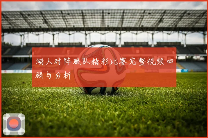 湖人对阵狼队精彩比赛完整视频回顾与分析