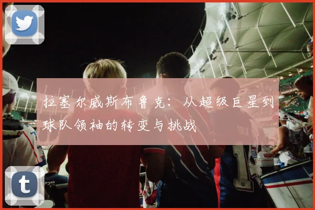 拉塞尔威斯布鲁克：从超级巨星到球队领袖的转变与挑战