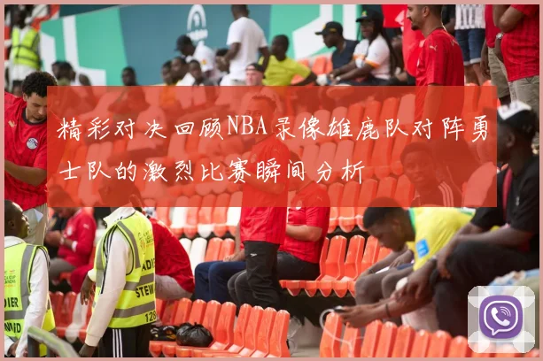 精彩对决回顾NBA录像雄鹿队对阵勇士队的激烈比赛瞬间分析