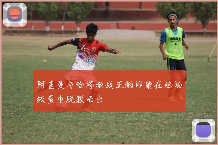阿基曼与哈塔激战正酣谁能在这场较量中脱颖而出
