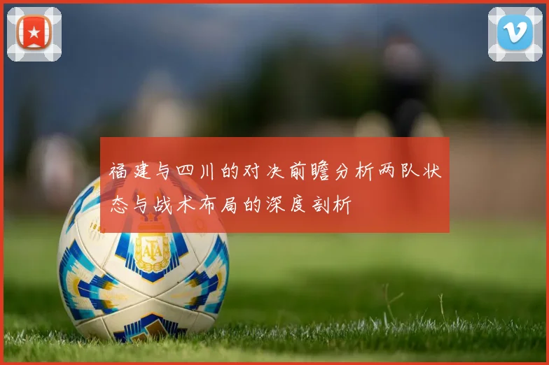 福建与四川的对决前瞻分析两队状态与战术布局的深度剖析