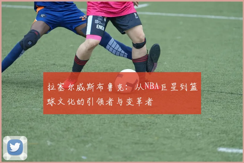 拉塞尔威斯布鲁克：从NBA巨星到篮球文化的引领者与变革者
