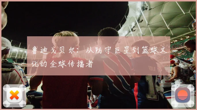 鲁迪戈贝尔：从防守巨星到篮球文化的全球传播者
