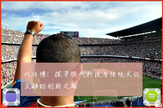 代怀博：探寻现代科技与传统文化交融的创新之路