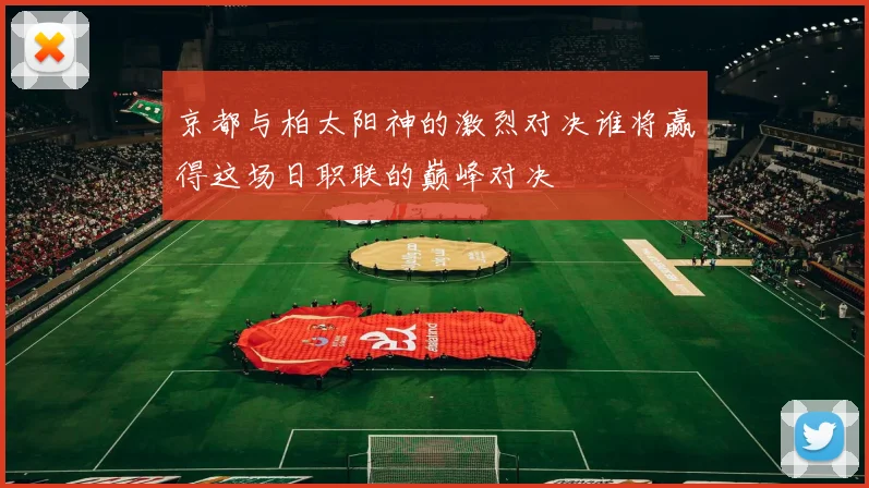 京都与柏太阳神的激烈对决谁将赢得这场日职联的巅峰对决