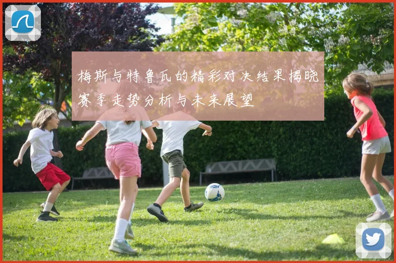 梅斯与特鲁瓦的精彩对决结果揭晓赛季走势分析与未来展望