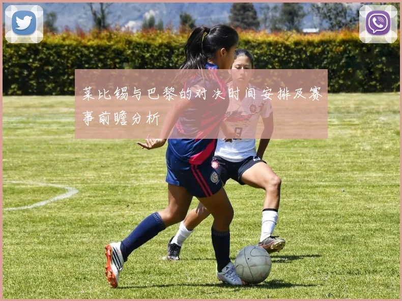 莱比锡与巴黎的对决时间安排及赛事前瞻分析