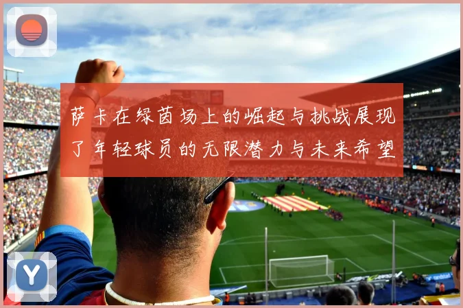 萨卡在绿茵场上的崛起与挑战展现了年轻球员的无限潜力与未来希望