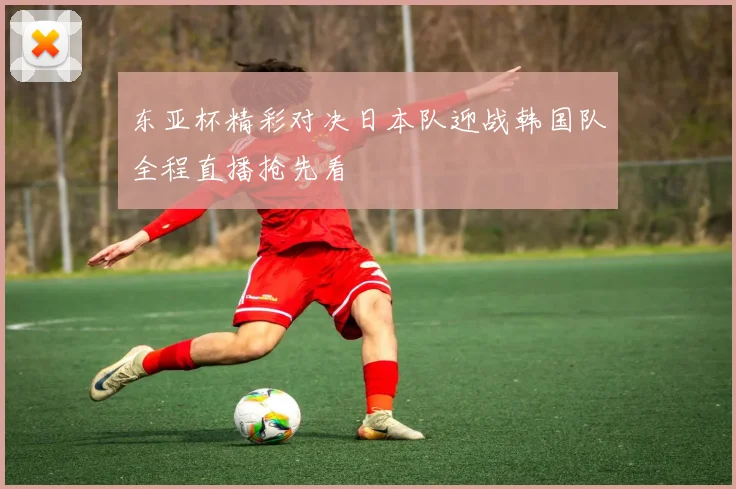 东亚杯精彩对决日本队迎战韩国队全程直播抢先看