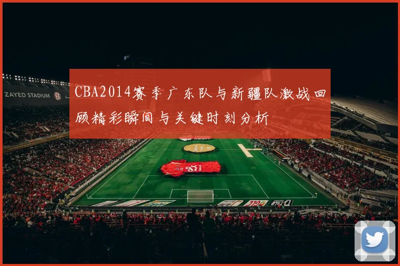 CBA2014赛季广东队与新疆队激战回顾精彩瞬间与关键时刻分析