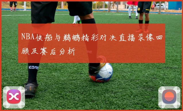 NBA快船与鹈鹕精彩对决直播录像回顾及赛后分析