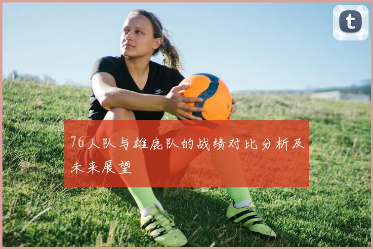 76人队与雄鹿队的战绩对比分析及未来展望