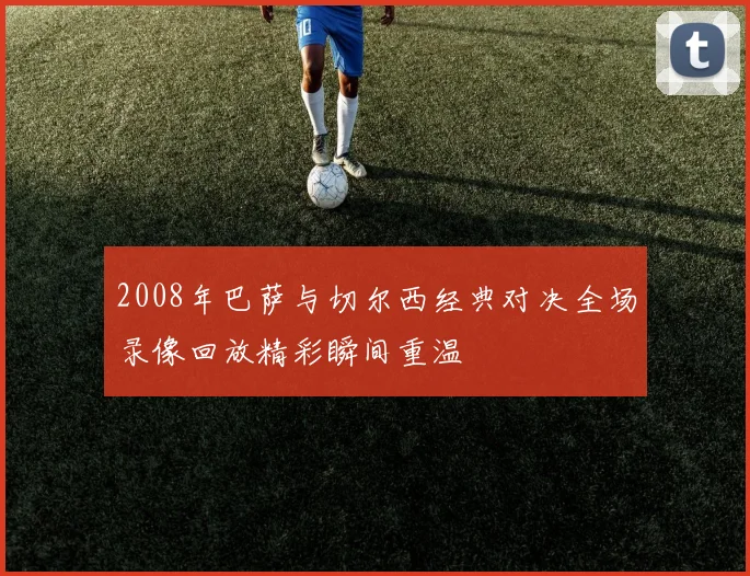 2008年巴萨与切尔西经典对决全场录像回放精彩瞬间重温