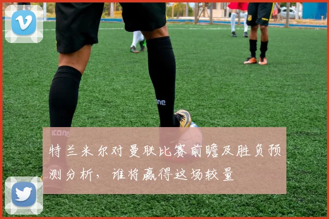 特兰米尔对曼联比赛前瞻及胜负预测分析，谁将赢得这场较量