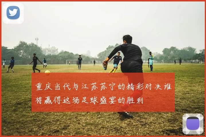 重庆当代与江苏苏宁的精彩对决谁将赢得这场足球盛宴的胜利