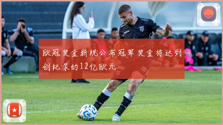 欧冠奖金新规公布冠军奖金将达到创纪录的12亿欧元