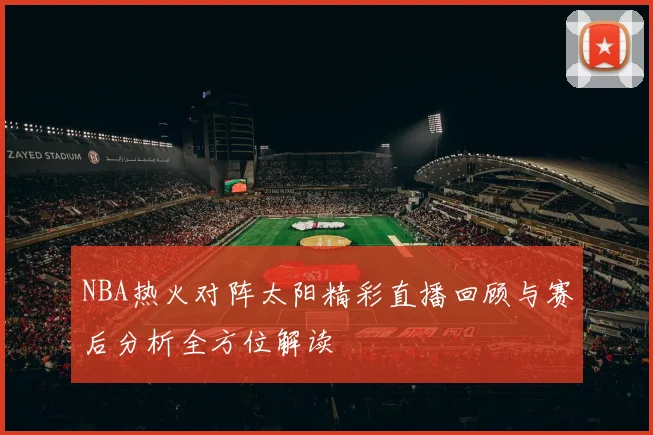 NBA热火对阵太阳精彩直播回顾与赛后分析全方位解读