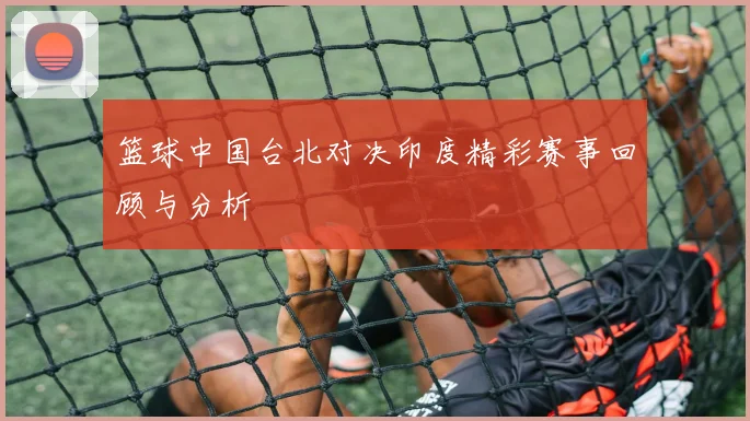 篮球中国台北对决印度精彩赛事回顾与分析